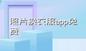 照片换衣服app免费（手机免费给照片换衣服的软件）