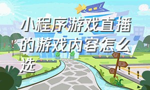 小程序游戏直播的游戏内容怎么选