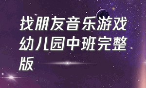 找朋友音乐游戏幼儿园中班完整版