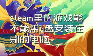 steam里的游戏能不能用u盘安装在别的电脑