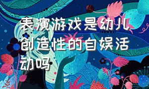 表演游戏是幼儿创造性的自娱活动吗