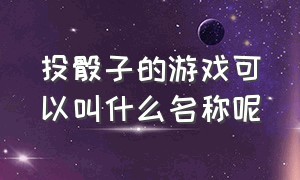 投骰子的游戏可以叫什么名称呢（投骰子图片）