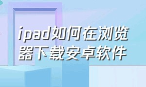 ipad如何在浏览器下载安卓软件