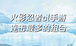 火影忍者ol手游连击最多的组合（火影忍者ol手游赏金无限最佳阵容）