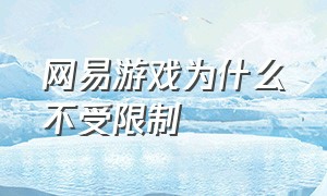 网易游戏为什么不受限制（网易游戏为什么到成年了也不能玩）