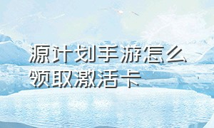 源计划手游怎么领取激活卡