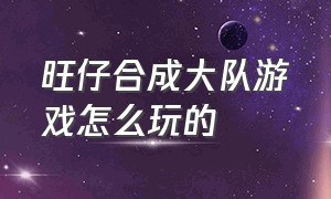 旺仔合成大队游戏怎么玩的（旺仔合成大作战在哪玩教程）