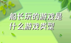 船长玩的游戏是什么游戏类型（船长的游戏怎么玩）