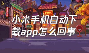 小米手机自动下载app怎么回事（小米手机自动下载app怎么回事儿）