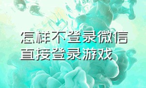 怎样不登录微信直接登录游戏（怎么不登录微信直接登录游戏账号）