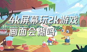 4k屏幕玩2k游戏画面会糊吗