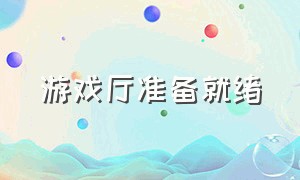 游戏厅准备就绪（游戏厅准备就绪后）