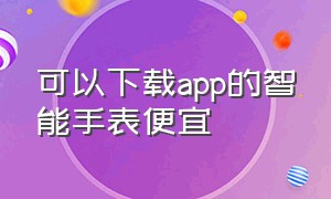 可以下载app的智能手表便宜