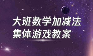 大班数学加减法集体游戏教案（大班区域游戏教案十以内加减法）