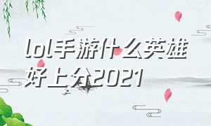 lol手游什么英雄好上分2021