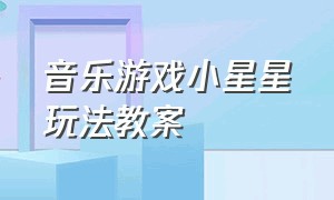 音乐游戏小星星玩法教案