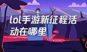 lol手游新征程活动在哪里（lol手游的活动中心在哪里）