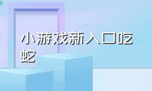 小游戏新入口吃蛇