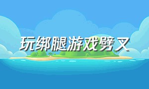 玩绑腿游戏劈叉（气球绑腿游戏怎么玩）