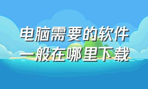 电脑需要的软件一般在哪里下载