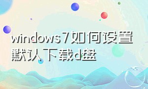 windows7如何设置默认下载d盘