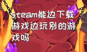 steam能边下载游戏边玩别的游戏吗