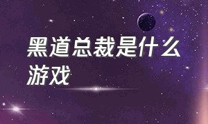 黑道总裁是什么游戏（黑道总裁是什么游戏里的人物）