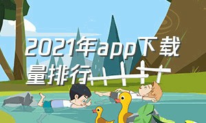 2021年app下载量排行