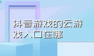 抖音游戏的云游戏入口在哪