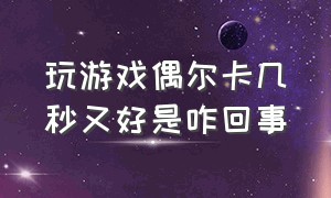 玩游戏偶尔卡几秒又好是咋回事