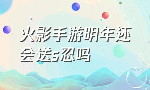 火影手游明年还会送s忍吗