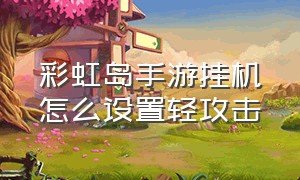 彩虹岛手游挂机怎么设置轻攻击