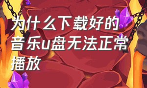 为什么下载好的音乐u盘无法正常播放