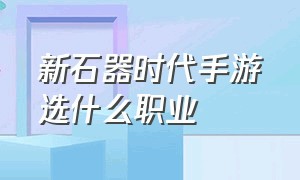 新石器时代手游选什么职业