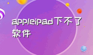 appleipad下不了软件（苹果ipad为什么下载不了App）