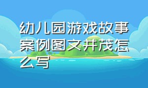 幼儿园游戏故事案例图文并茂怎么写（幼儿园游戏故事案例图文并茂怎么写好）