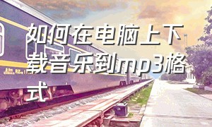 如何在电脑上下载音乐到mp3格式（如何在电脑上免费下载mp3格式音乐）