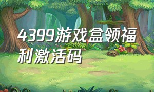 4399游戏盒领福利激活码（4399游戏盒免费领取礼包兑换码）