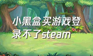 小黑盒买游戏登录不了steam