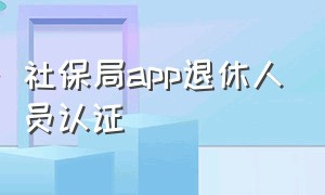 社保局app退休人员认证（社保退休人员认证手机app）