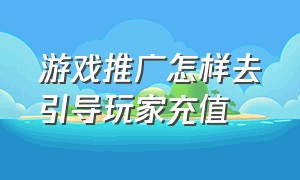 游戏推广怎样去引导玩家充值