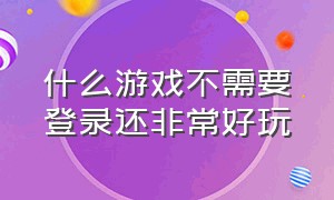 什么游戏不需要登录还非常好玩