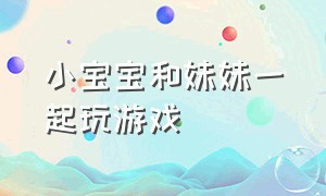 小宝宝和妹妹一起玩游戏