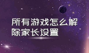 所有游戏怎么解除家长设置