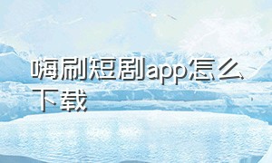 嗨刷短剧app怎么下载