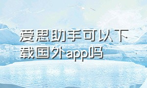 爱思助手可以下载国外app吗（爱思助手能下载国外的app吗）