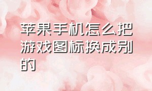 苹果手机怎么把游戏图标换成别的