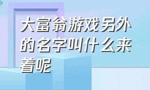 大富翁游戏另外的名字叫什么来着呢（大富翁游戏）