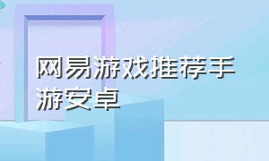 网易游戏推荐手游安卓（网易游戏手游官网）