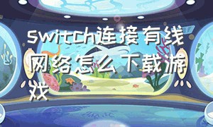 switch连接有线网络怎么下载游戏（switch怎么通过有线网络下载游戏）